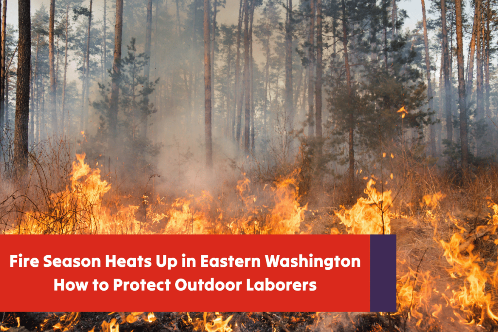 Fire Season Heats Up in Eastern Washington: How to Protect Outdoor Laborers Fire Season Heats Up in Eastern Washington How to Protect Outdoor Laborers